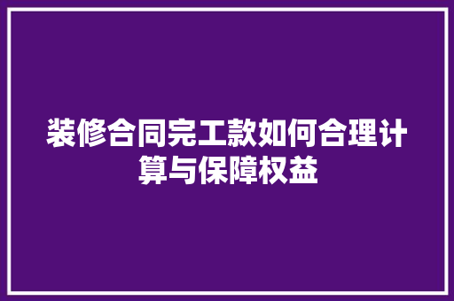 装修合同完工款如何合理计算与保障权益