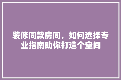装修同款房间，如何选择专业指南助你打造个空间
