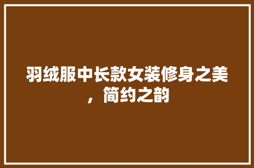 羽绒服中长款女装修身之美，简约之韵