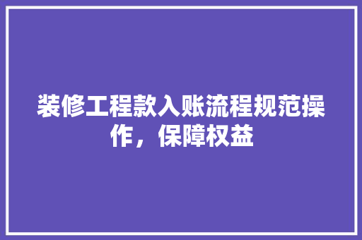 装修工程款入账流程规范操作，保障权益