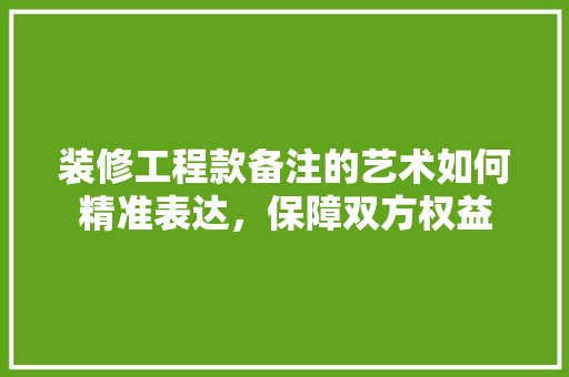 装修工程款备注的艺术如何精准表达，保障双方权益