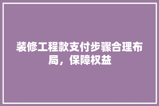 装修工程款支付步骤合理布局，保障权益  第1张