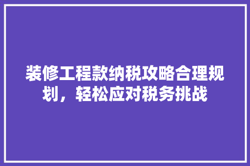 装修工程款纳税攻略合理规划，轻松应对税务挑战