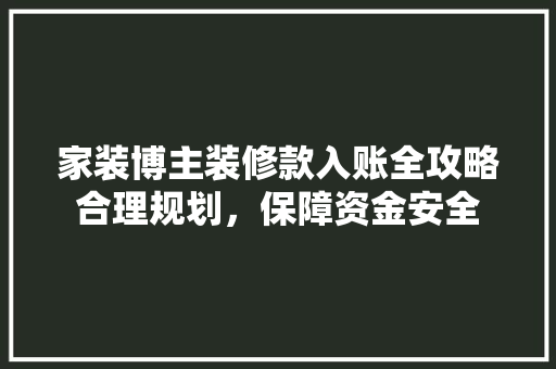 家装博主装修款入账全攻略合理规划，保障资金安全