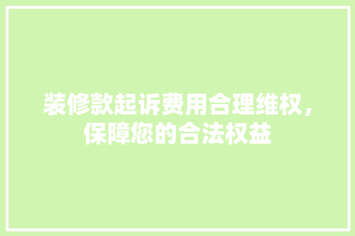 装修款起诉费用合理维权，保障您的合法权益