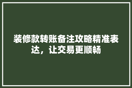 装修款转账备注攻略精准表达，让交易更顺畅