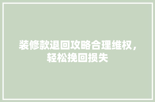 装修款退回攻略合理维权，轻松挽回损失