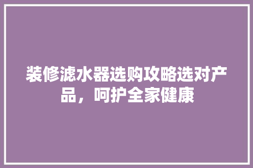 装修滤水器选购攻略选对产品，呵护全家健康