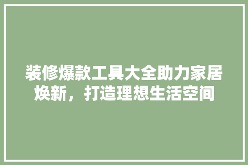 装修爆款工具大全助力家居焕新，打造理想生活空间