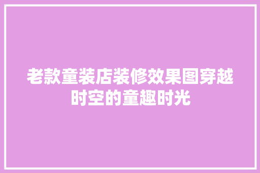 老款童装店装修效果图穿越时空的童趣时光