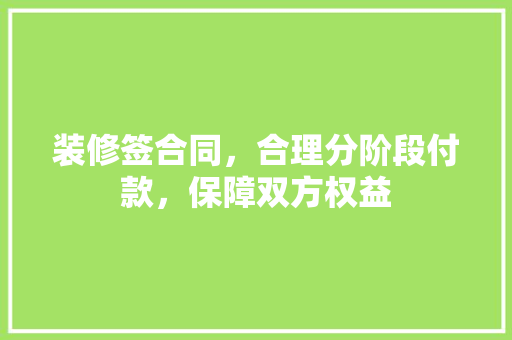 装修签合同，合理分阶段付款，保障双方权益