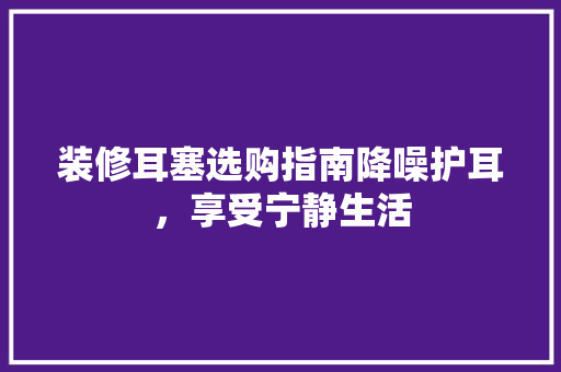 装修耳塞选购指南降噪护耳，享受宁静生活