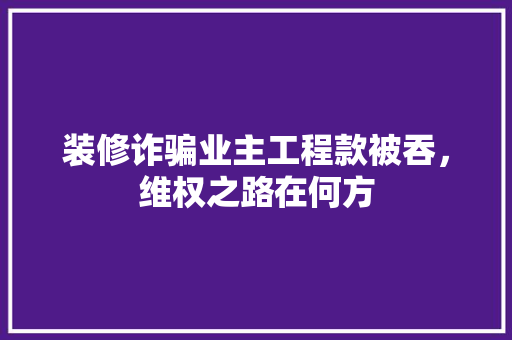 装修诈骗业主工程款被吞，维权之路在何方