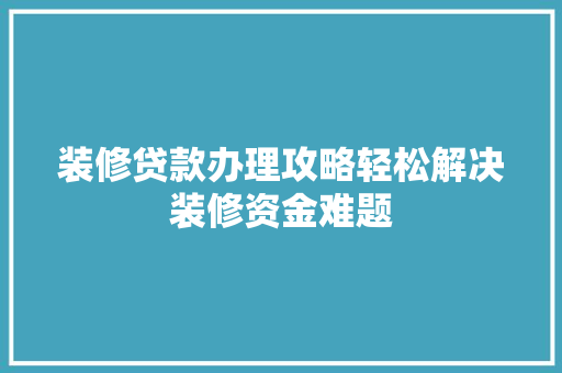 装修贷款办理攻略轻松解决装修资金难题