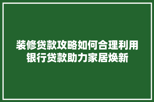 装修贷款攻略如何合理利用银行贷款助力家居焕新