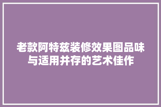 老款阿特兹装修效果图品味与适用并存的艺术佳作