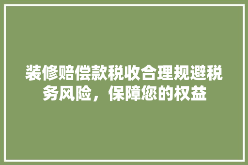 装修赔偿款税收合理规避税务风险，保障您的权益