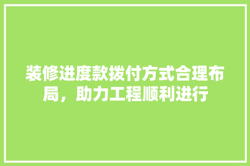 装修进度款拨付方式合理布局，助力工程顺利进行