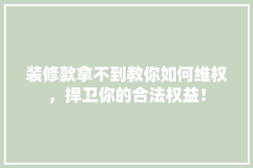 装修款拿不到教你如何维权，捍卫你的合法权益！