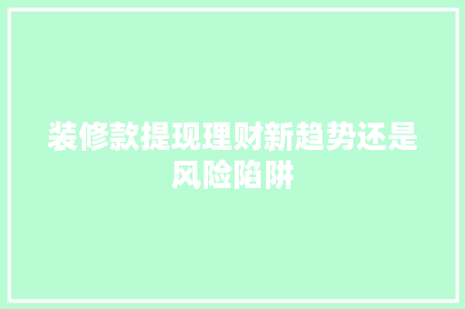 装修款提现理财新趋势还是风险陷阱