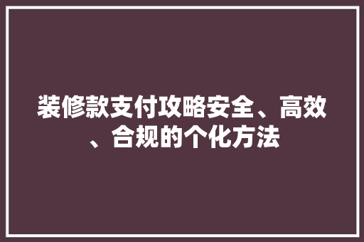 装修款支付攻略安全、高效、合规的个化方法