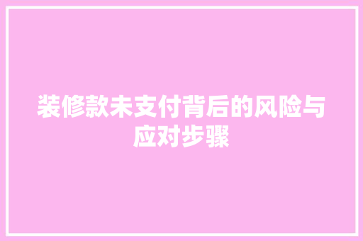 装修款未支付背后的风险与应对步骤