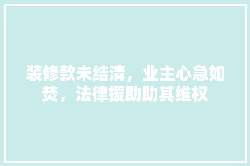 装修款未结清，业主心急如焚，法律援助助其维权