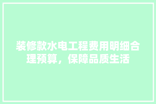 装修款水电工程费用明细合理预算，保障品质生活