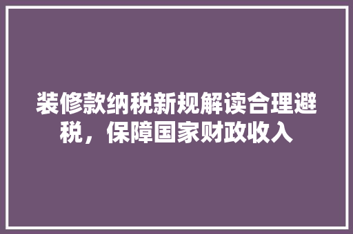 装修款纳税新规解读合理避税，保障国家财政收入