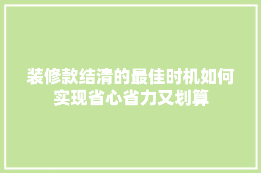 装修款结清的最佳时机如何实现省心省力又划算