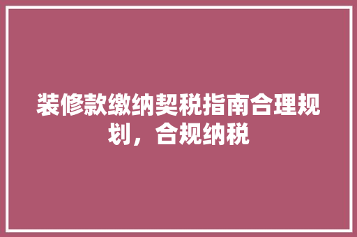 装修款缴纳契税指南合理规划，合规纳税