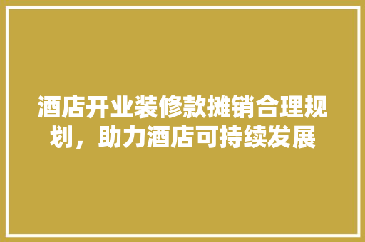 酒店开业装修款摊销合理规划，助力酒店可持续发展