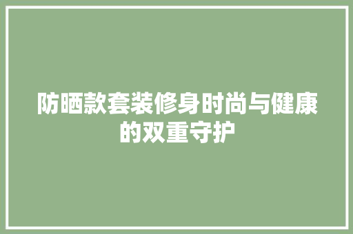 防晒款套装修身时尚与健康的双重守护