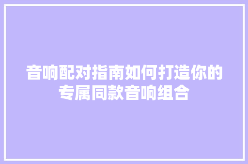 音响配对指南如何打造你的专属同款音响组合
