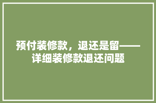 预付装修款，退还是留——详细装修款退还问题