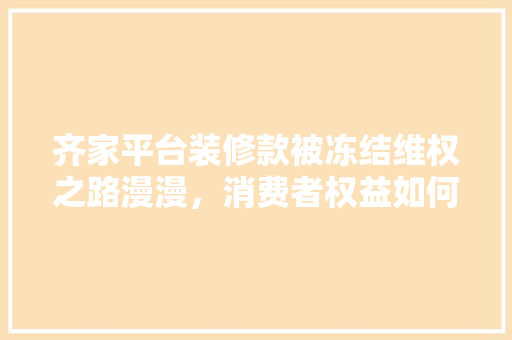 齐家平台装修款被冻结维权之路漫漫，消费者权益如何保障  第1张