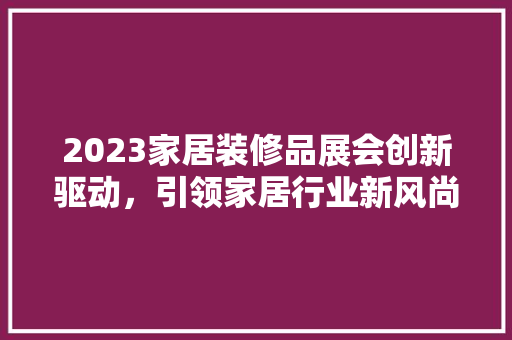 2023家居装修品展会创新驱动，引领家居行业新风尚