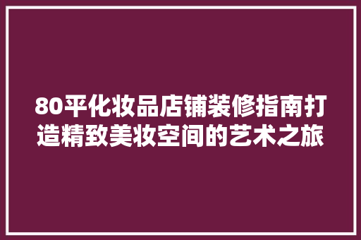 80平化妆品店铺装修指南打造精致美妆空间的艺术之旅