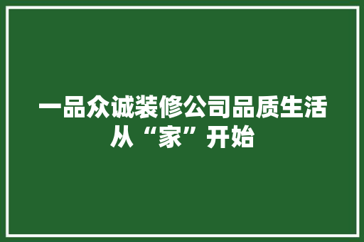 一品众诚装修公司品质生活从“家”开始