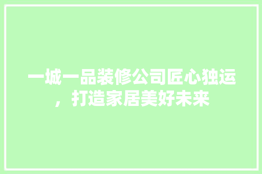 一城一品装修公司匠心独运，打造家居美好未来