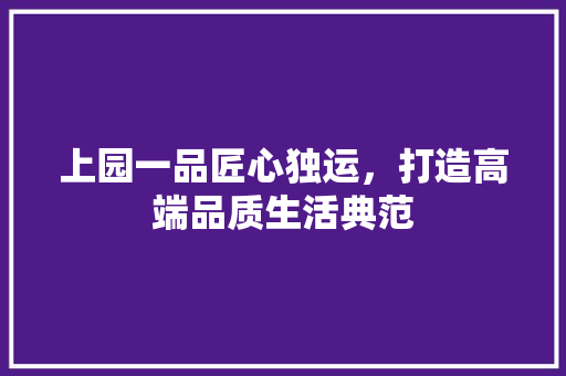 上园一品匠心独运，打造高端品质生活典范