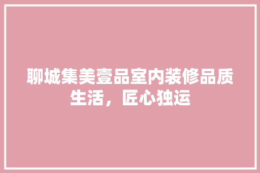 聊城集美壹品室内装修品质生活，匠心独运