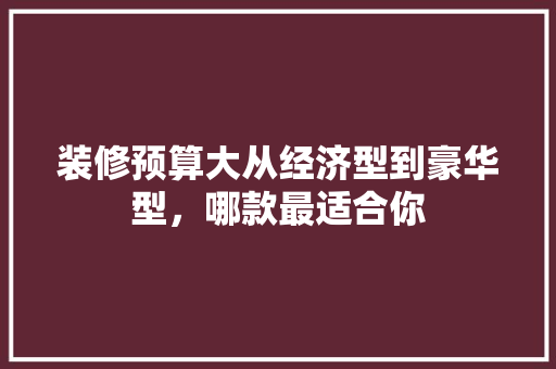 装修预算大从经济型到豪华型，哪款最适合你