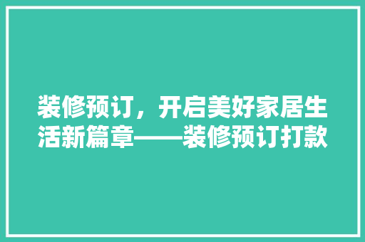 装修预订，开启美好家居生活新篇章——装修预订打款文案  第1张