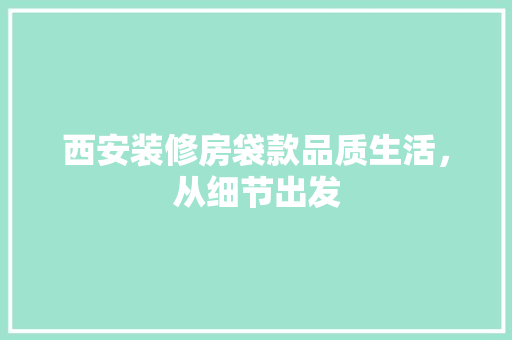 西安装修房袋款品质生活，从细节出发