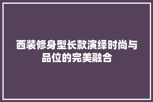 西装修身型长款演绎时尚与品位的完美融合