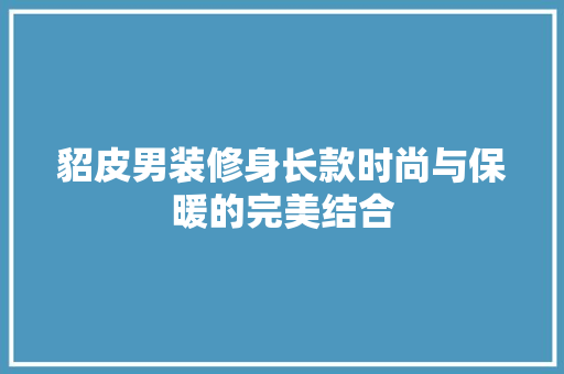 貂皮男装修身长款时尚与保暖的完美结合