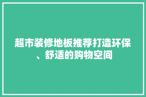 超市装修地板推荐打造环保、舒适的购物空间