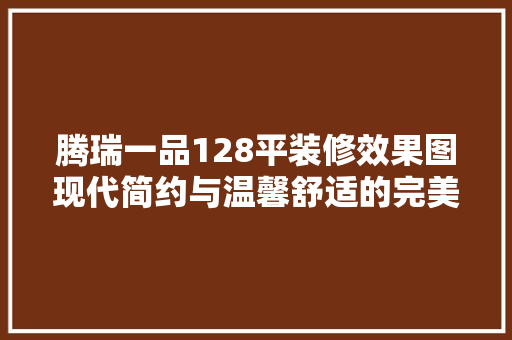 腾瑞一品128平装修效果图现代简约与温馨舒适的完美融合