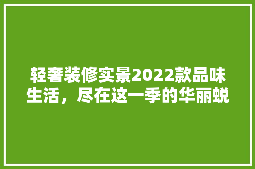 轻奢装修实景2022款品味生活，尽在这一季的华丽蜕变